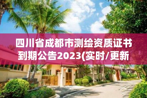 四川省成都市测绘资质证书到期公告2023(实时/更新中)