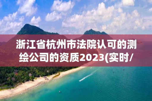 浙江省杭州市法院认可的测绘公司的资质2023(实时/更新中)