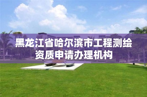 黑龙江省哈尔滨市工程测绘资质申请办理机构