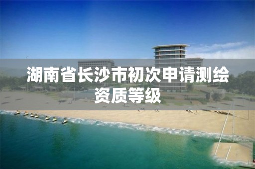 湖南省长沙市初次申请测绘资质等级