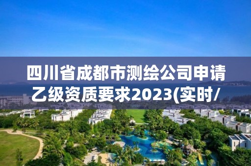 四川省成都市测绘公司申请乙级资质要求2023(实时/更新中)