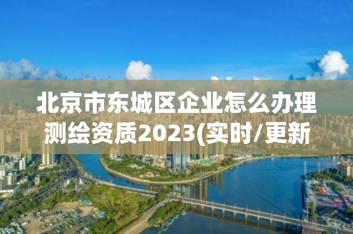 北京市东城区企业怎么办理测绘资质2023(实时/更新中)