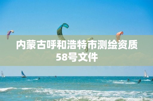 内蒙古呼和浩特市测绘资质58号文件