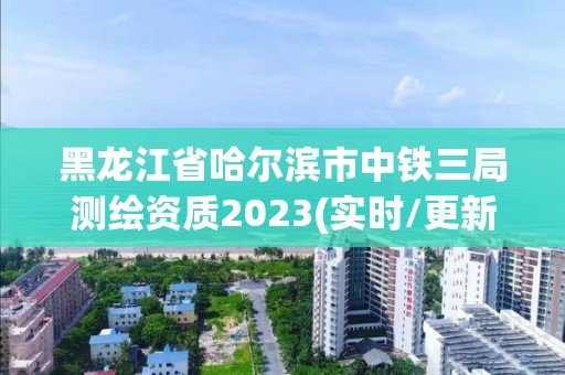 黑龙江省哈尔滨市中铁三局测绘资质2023(实时/更新中)