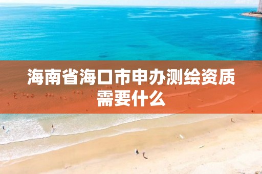 海南省海口市申办测绘资质需要什么