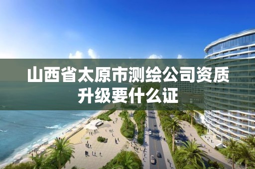 山西省太原市测绘公司资质升级要什么证