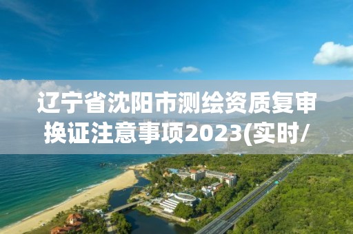 辽宁省沈阳市测绘资质复审换证注意事项2023(实时/更新中)