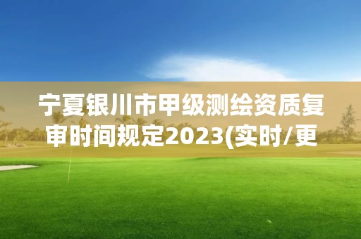 宁夏银川市甲级测绘资质复审时间规定2023(实时/更新中)