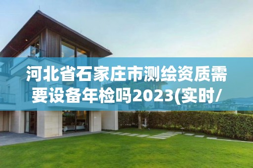 河北省石家庄市测绘资质需要设备年检吗2023(实时/更新中)