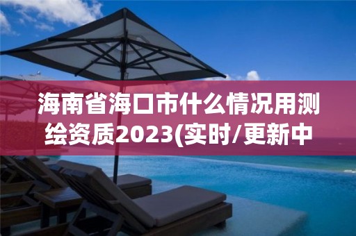 海南省海口市什么情况用测绘资质2023(实时/更新中)