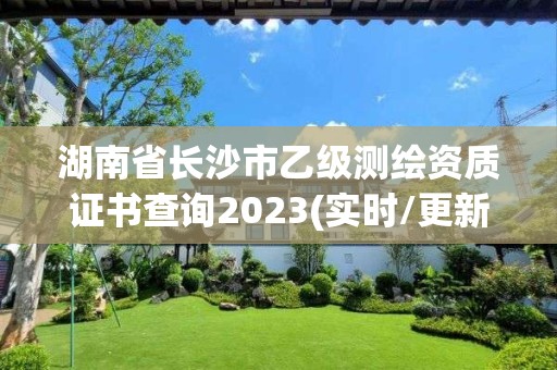 湖南省长沙市乙级测绘资质证书查询2023(实时/更新中)