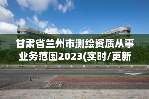 甘肃省兰州市测绘资质从事业务范围2023(实时/更新中)