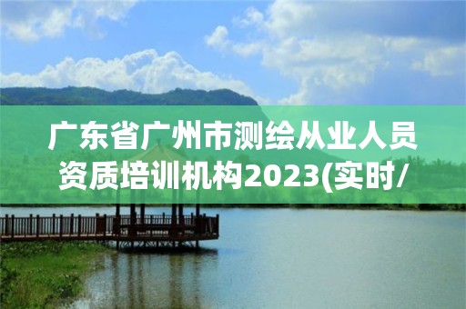 广东省广州市测绘从业人员资质培训机构2023(实时/更新中)