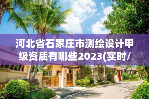 河北省石家庄市测绘设计甲级资质有哪些2023(实时/更新中)