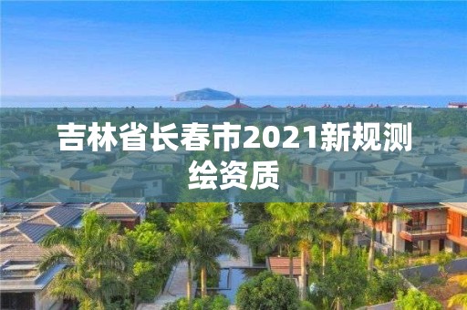 吉林省长春市2021新规测绘资质