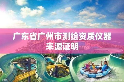 广东省广州市测绘资质仪器来源证明