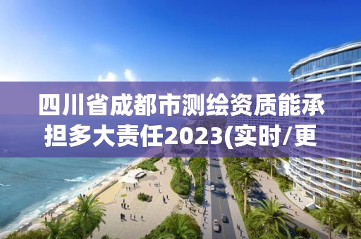 四川省成都市测绘资质能承担多大责任2023(实时/更新中)