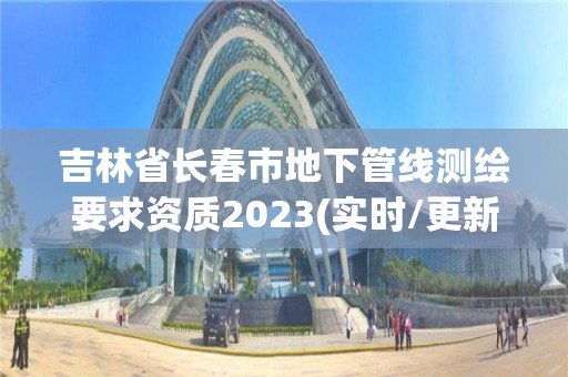 吉林省长春市地下管线测绘要求资质2023(实时/更新中)