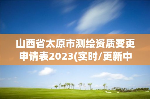 山西省太原市测绘资质变更申请表2023(实时/更新中)