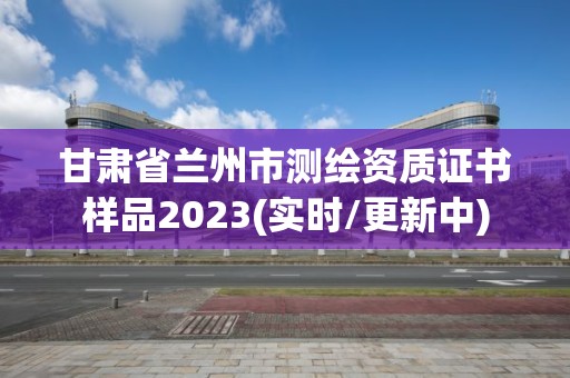 甘肃省兰州市测绘资质证书样品2023(实时/更新中)