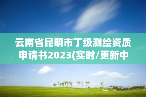 云南省昆明市丁级测绘资质申请书2023(实时/更新中)