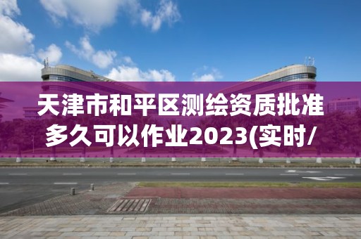 天津市和平区测绘资质批准多久可以作业2023(实时/更新中)