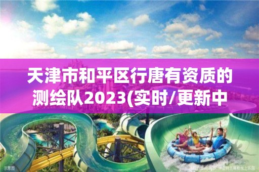 天津市和平区行唐有资质的测绘队2023(实时/更新中)