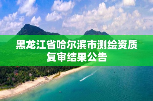 黑龙江省哈尔滨市测绘资质复审结果公告