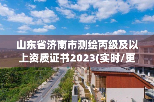 山东省济南市测绘丙级及以上资质证书2023(实时/更新中)