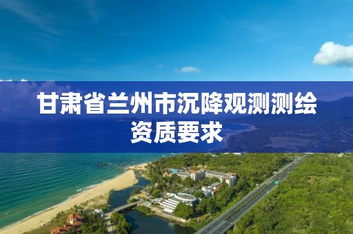 甘肃省兰州市沉降观测测绘资质要求