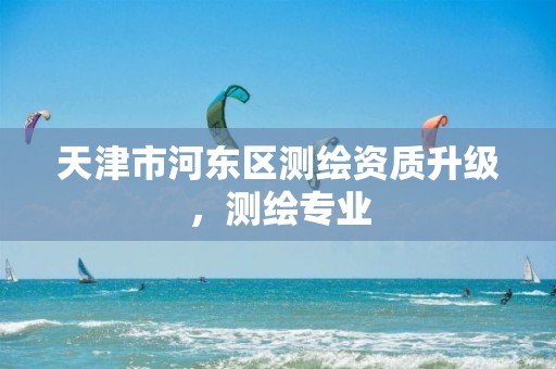 天津市河东区测绘资质升级，测绘专业