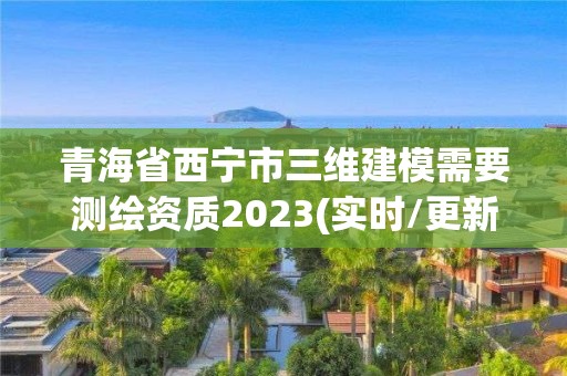 青海省西宁市三维建模需要测绘资质2023(实时/更新中)