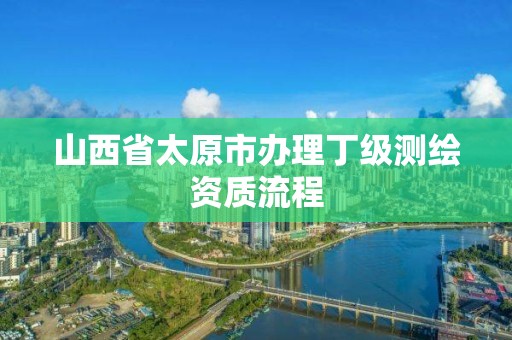 山西省太原市办理丁级测绘资质流程