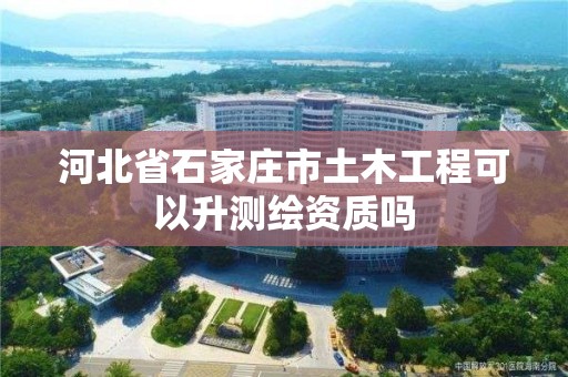 河北省石家庄市土木工程可以升测绘资质吗