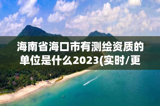 海南省海口市有测绘资质的单位是什么2023(实时/更新中)