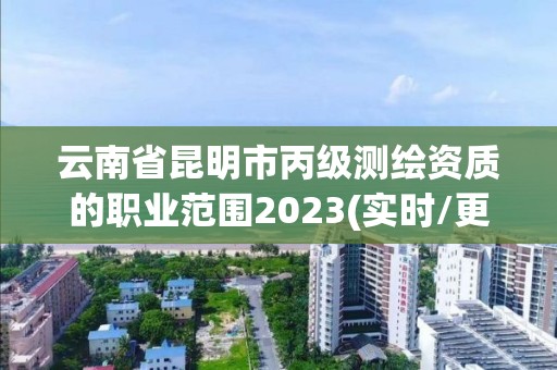 云南省昆明市丙级测绘资质的职业范围2023(实时/更新中)