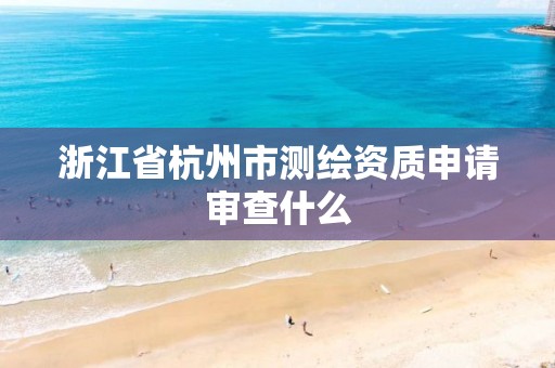 浙江省杭州市测绘资质申请审查什么