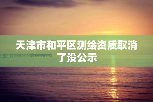 天津市和平区测绘资质取消了没公示