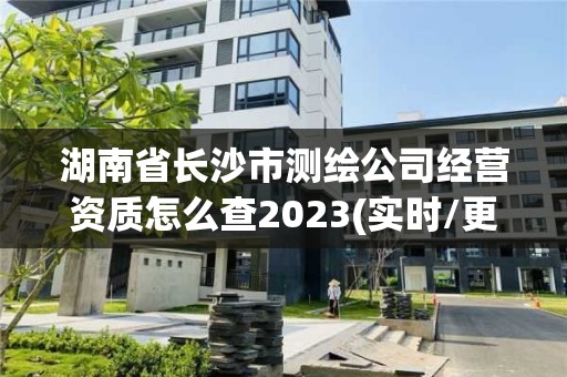 湖南省长沙市测绘公司经营资质怎么查2023(实时/更新中)