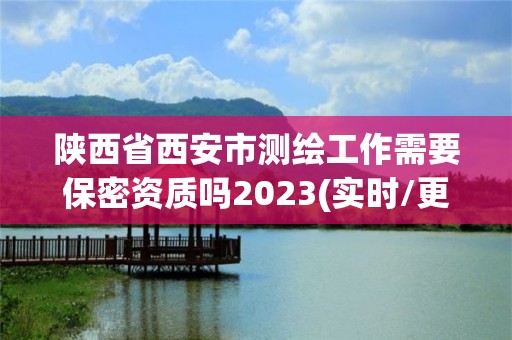 陕西省西安市测绘工作需要保密资质吗2023(实时/更新中)