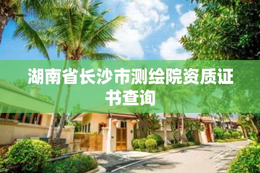 湖南省长沙市测绘院资质证书查询