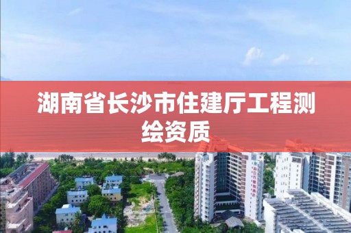 湖南省长沙市住建厅工程测绘资质