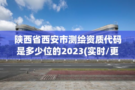 陕西省西安市测绘资质代码是多少位的2023(实时/更新中)