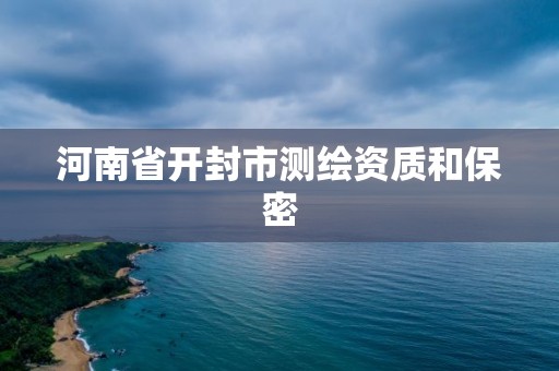 河南省开封市测绘资质和保密