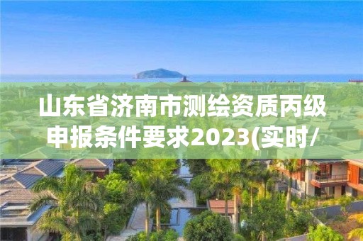 山东省济南市测绘资质丙级申报条件要求2023(实时/更新中)