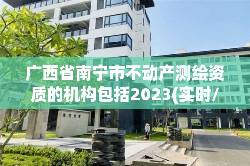 广西省南宁市不动产测绘资质的机构包括2023(实时/更新中)