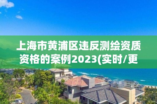 上海市黄浦区违反测绘资质资格的案例2023(实时/更新中)