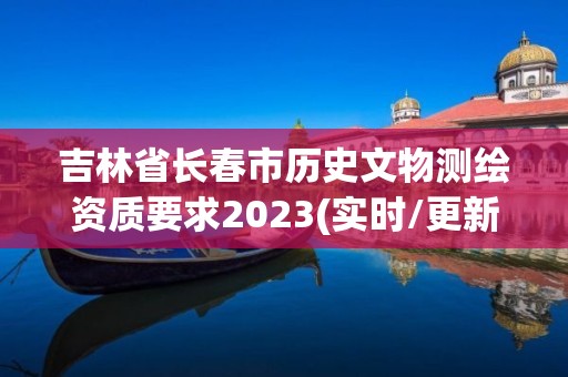 吉林省长春市历史文物测绘资质要求2023(实时/更新中)