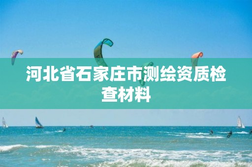 河北省石家庄市测绘资质检查材料