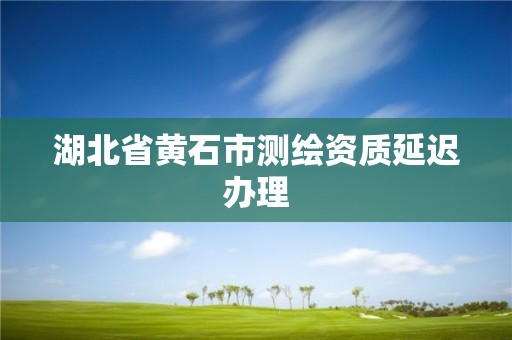 湖北省黄石市测绘资质延迟办理